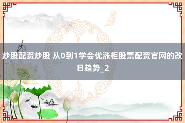 炒股配资炒股 从0到1学会优涨柜股票配资官网的改日趋势_2
