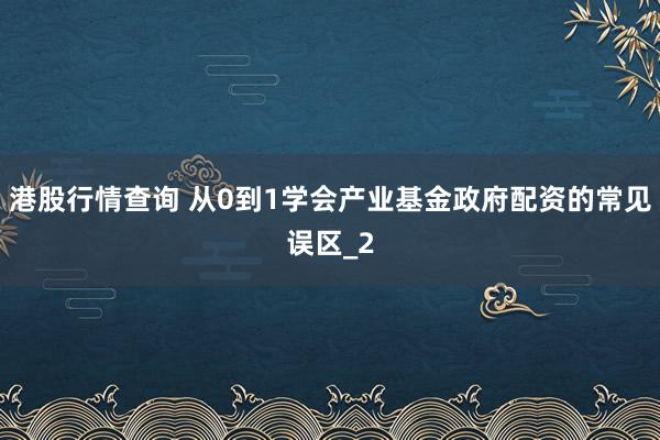 港股行情查询 从0到1学会产业基金政府配资的常见误区_2