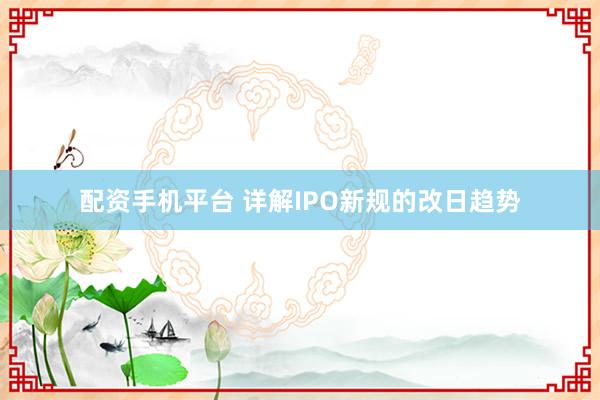 配资手机平台 详解IPO新规的改日趋势