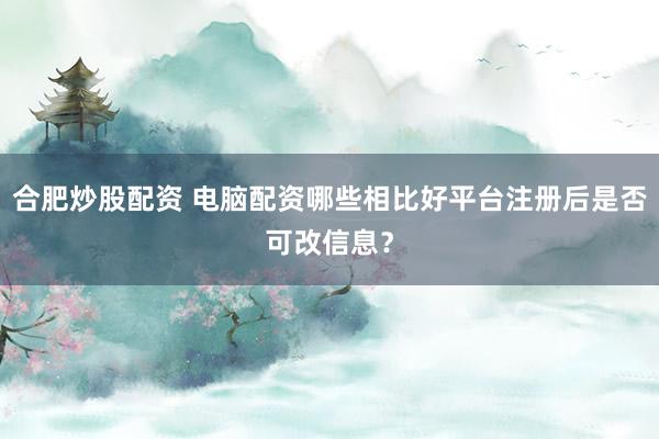 合肥炒股配资 电脑配资哪些相比好平台注册后是否可改信息？