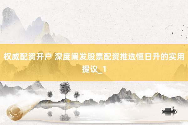 权威配资开户 深度阐发股票配资推选恒日升的实用提议_1