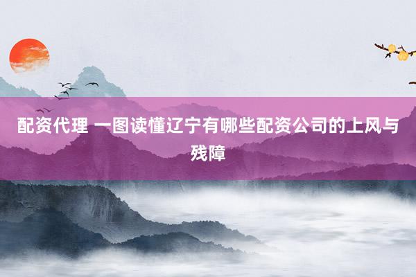 配资代理 一图读懂辽宁有哪些配资公司的上风与残障