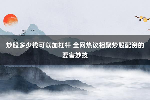 炒股多少钱可以加杠杆 全网热议相聚炒股配资的要害妙技