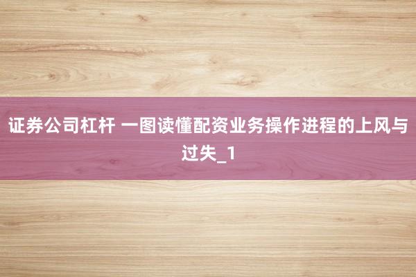 证券公司杠杆 一图读懂配资业务操作进程的上风与过失_1
