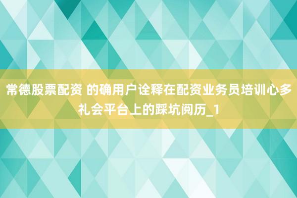 常德股票配资 的确用户诠释在配资业务员培训心多礼会平台上的踩坑阅历_1