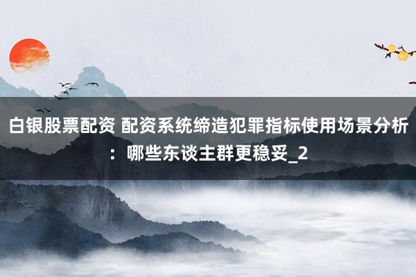 白银股票配资 配资系统缔造犯罪指标使用场景分析：哪些东谈主群更稳妥_2