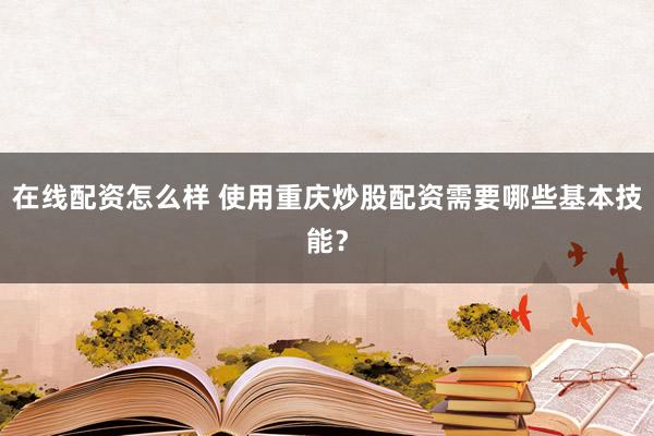 在线配资怎么样 使用重庆炒股配资需要哪些基本技能？