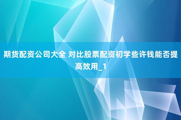期货配资公司大全 对比股票配资初学些许钱能否提高效用_1