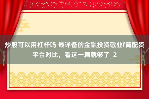 炒股可以用杠杆吗 最详备的金融投资敬业f简配资平台对比，看这一篇就够了_2
