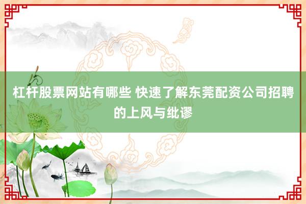 杠杆股票网站有哪些 快速了解东莞配资公司招聘的上风与纰谬