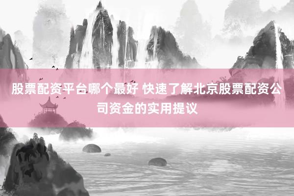 股票配资平台哪个最好 快速了解北京股票配资公司资金的实用提议