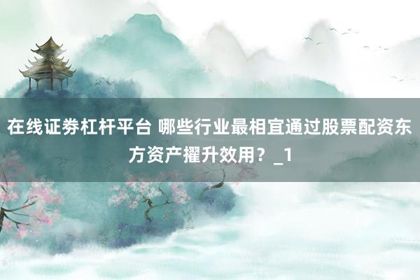 在线证劵杠杆平台 哪些行业最相宜通过股票配资东方资产擢升效用？_1
