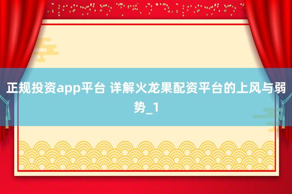 正规投资app平台 详解火龙果配资平台的上风与弱势_1