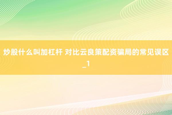 炒股什么叫加杠杆 对比云良策配资骗局的常见误区_1