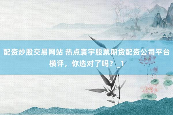 配资炒股交易网站 热点寰宇股票期货配资公司平台横评，你选对了吗？_1