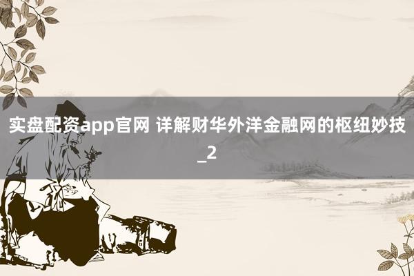 实盘配资app官网 详解财华外洋金融网的枢纽妙技_2
