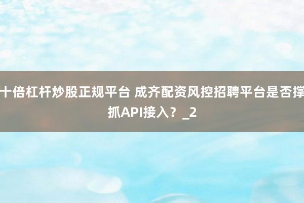 十倍杠杆炒股正规平台 成齐配资风控招聘平台是否撑抓API接入？_2