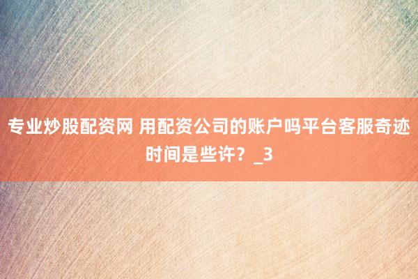 专业炒股配资网 用配资公司的账户吗平台客服奇迹时间是些许？_3