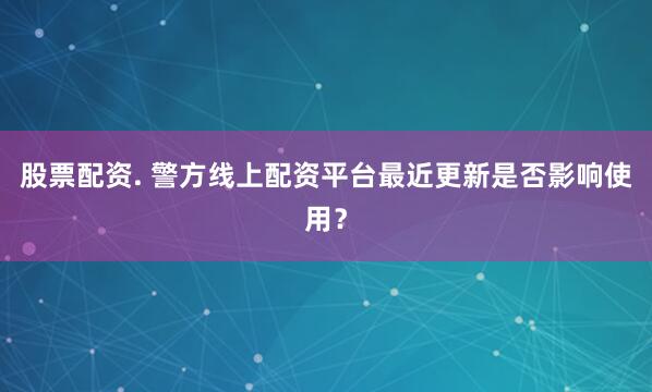 股票配资. 警方线上配资平台最近更新是否影响使用?