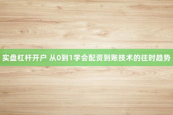 实盘杠杆开户 从0到1学会配资到账技术的往时趋势