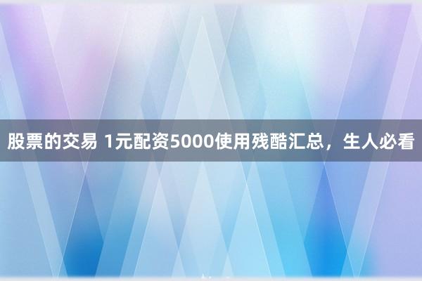 股票的交易 1元配资5000使用残酷汇总，生人必看
