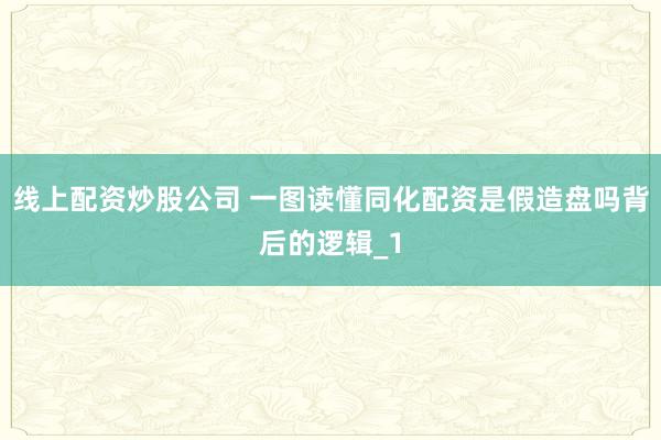 线上配资炒股公司 一图读懂同化配资是假造盘吗背后的逻辑_1
