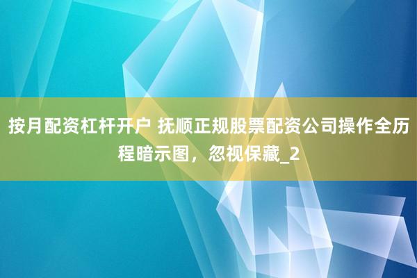 按月配资杠杆开户 抚顺正规股票配资公司操作全历程暗示图，忽视保藏_2