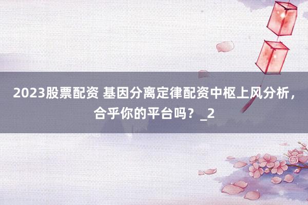 2023股票配资 基因分离定律配资中枢上风分析，合乎你的平台吗？_2