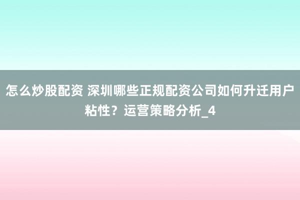 怎么炒股配资 深圳哪些正规配资公司如何升迁用户粘性？运营策略分析_4