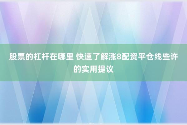 股票的杠杆在哪里 快速了解涨8配资平仓线些许的实用提议