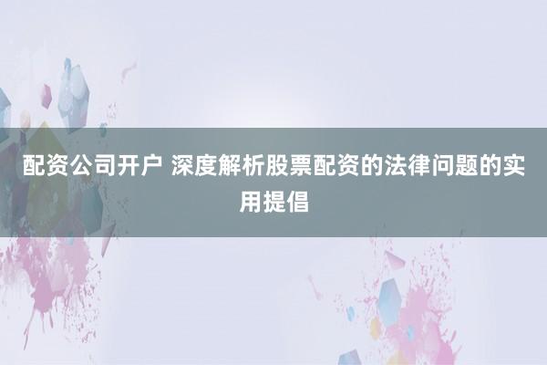 配资公司开户 深度解析股票配资的法律问题的实用提倡