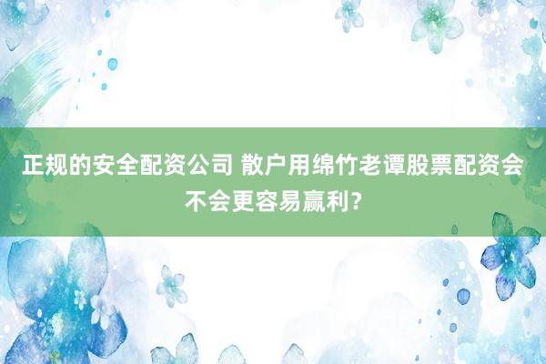 正规的安全配资公司 散户用绵竹老谭股票配资会不会更容易赢利？
