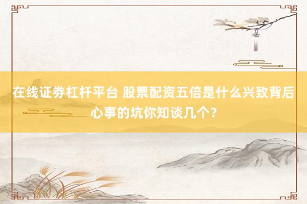 在线证劵杠杆平台 股票配资五倍是什么兴致背后心事的坑你知谈几个？