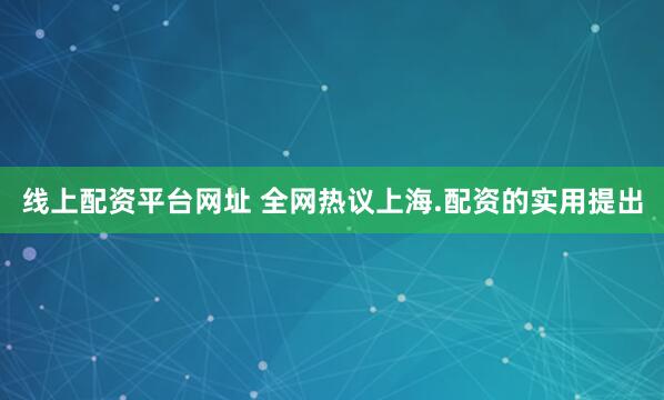 线上配资平台网址 全网热议上海.配资的实用提出