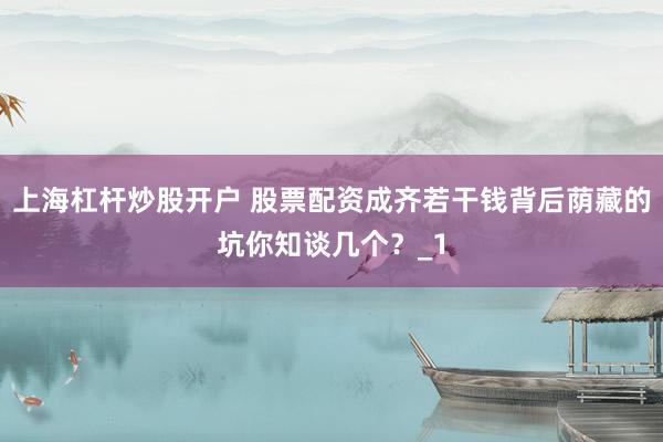 上海杠杆炒股开户 股票配资成齐若干钱背后荫藏的坑你知谈几个？_1