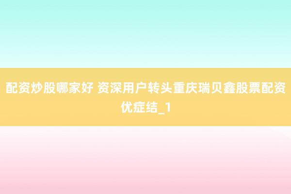 配资炒股哪家好 资深用户转头重庆瑞贝鑫股票配资优症结_1