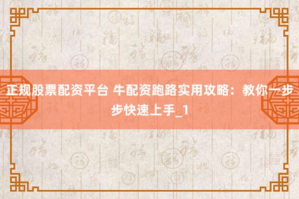 正规股票配资平台 牛配资跑路实用攻略：教你一步步快速上手_1