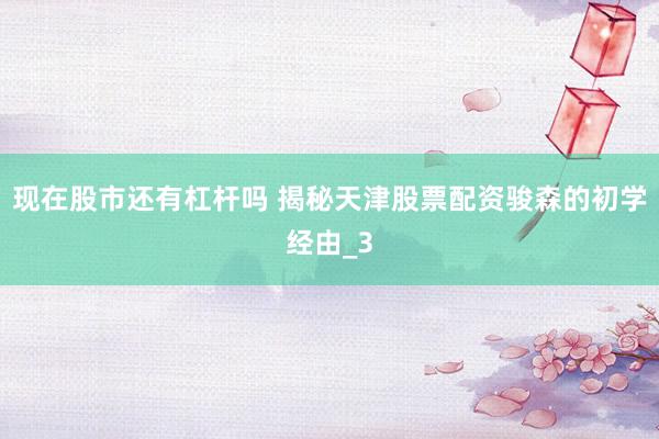 现在股市还有杠杆吗 揭秘天津股票配资骏森的初学经由_3