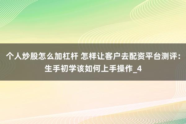 个人炒股怎么加杠杆 怎样让客户去配资平台测评：生手初学该如何上手操作_4