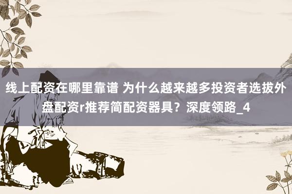 线上配资在哪里靠谱 为什么越来越多投资者选拔外盘配资r推荐简配资器具？深度领路_4