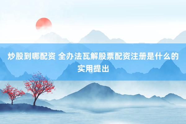 炒股到哪配资 全办法瓦解股票配资注册是什么的实用提出