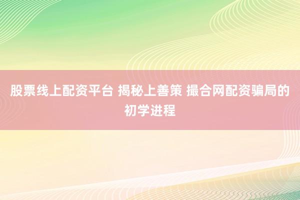股票线上配资平台 揭秘上善策 撮合网配资骗局的初学进程