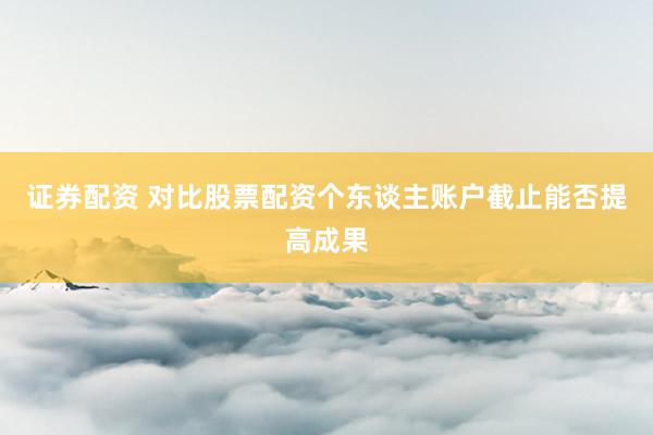 证券配资 对比股票配资个东谈主账户截止能否提高成果