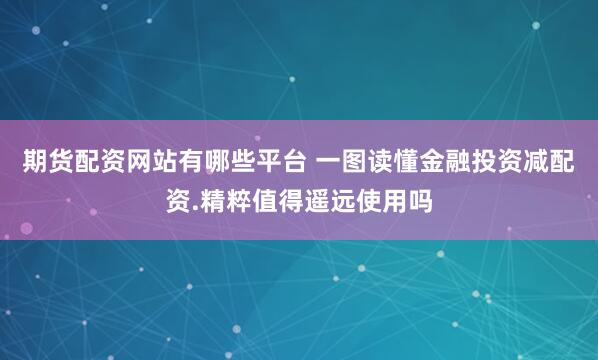 期货配资网站有哪些平台 一图读懂金融投资减配资.精粹值得遥远使用吗