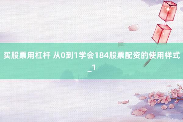 买股票用杠杆 从0到1学会184股票配资的使用样式_1