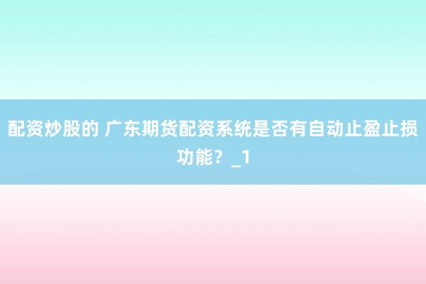 配资炒股的 广东期货配资系统是否有自动止盈止损功能?_1