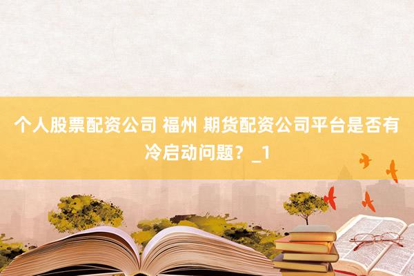 个人股票配资公司 福州 期货配资公司平台是否有冷启动问题？_1