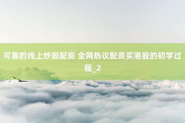 可靠的线上炒股配资 全网热议配资买港股的初学过程_2
