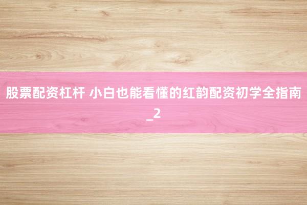 股票配资杠杆 小白也能看懂的红韵配资初学全指南_2