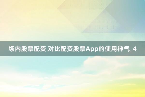 场内股票配资 对比配资股票App的使用神气_4